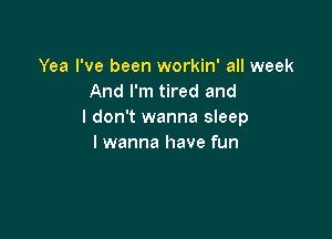 Yea I've been workin' all week
And I'm tired and
I don't wanna sleep

I wanna have fun