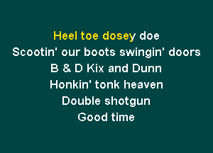 Heel toe dosey doe
Scootin' our boots swingin' doors
B 8I D Kix and Dunn

Honkin' tonk heaven
Double shotgun
Good time
