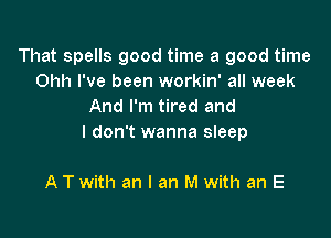 That spells good time a good time
Ohh I've been workin' all week
And I'm tired and

I don't wanna sleep

A T with an I an M with an E