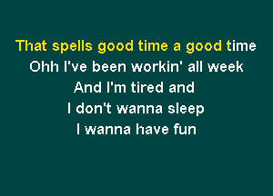 That spells good time a good time
Ohh I've been workin' all week
And I'm tired and

I don't wanna sleep
I wanna have fun