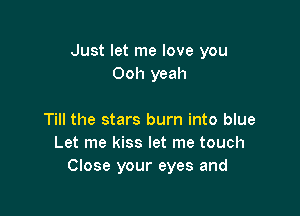 Just let me love you
Ooh yeah

Till the stars burn into blue
Let me kiss let me touch
Close your eyes and