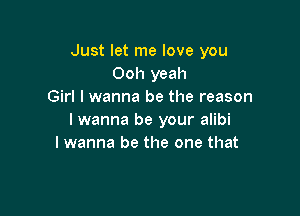 Just let me love you
Ooh yeah
Girl I wanna be the reason

I wanna be your alibi
I wanna be the one that