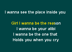 I wanna see the place inside you

Girl I wanna be the reason

I wanna be your alibi
I wanna be the one that
Holds you when you cry