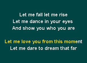 Let me fall let me rise
Let me dance in your eyes
And show you who you are

Let me love you from this moment
Let me dare to dream that far