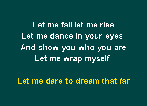 Let me fall let me rise
Let me dance in your eyes
And show you who you are

Let me wrap myself

Let me dare to dream that far