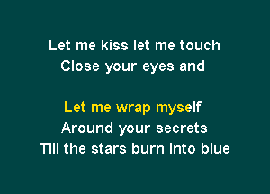 Let me kiss let me touch
Close your eyes and

Let me wrap myself
Around your secrets
Till the stars burn into blue