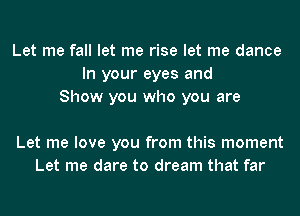 Let me fall let me rise let me dance
In your eyes and
Show you who you are

Let me love you from this moment
Let me dare to dream that far