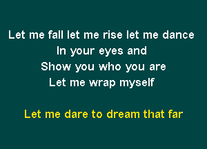 Let me fall let me rise let me dance
In your eyes and
Show you who you are

Let me wrap myself

Let me dare to dream that far