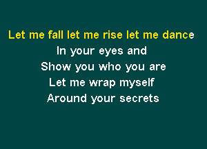 Let me fall let me rise let me dance
In your eyes and
Show you who you are

Let me wrap myself
Around your secrets