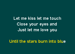 Let me kiss let me touch
Close your eyes and

Just let me love you

Until the stars burn into blue