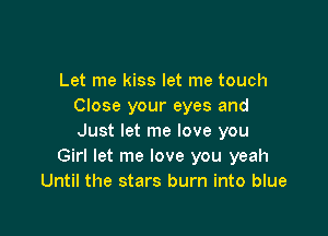 Let me kiss let me touch
Close your eyes and

Just let me love you
Girl let me love you yeah
Until the stars burn into blue