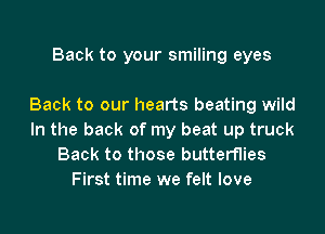 Back to your smiling eyes

Back to our hearts beating wild

In the back of my beat up truck
Back to those butterflies
First time we felt love