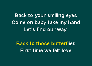 Back to your smiling eyes
Come on baby take my hand
Let's find our way

Back to those butterflies
First time we felt love