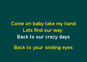 Come on baby take my hand
Lets fund our way
Back to our crazy days

Back to your smiling eyes