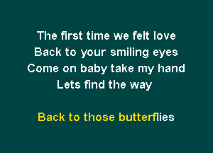 The First time we felt love
Back to your smiling eyes
Come on baby take my hand

Lets fund the way

Back to those butterflies