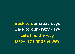 Back to our crazy days

Back to our crazy days

Lets fund the way
Baby let's fmd the way