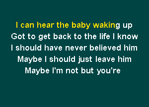 I can hear the baby waking up
Got to get back to the life I know
I should have never believed him

Maybe I should just leave him

Maybe I'm not but you're