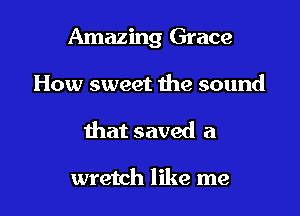 Amazing Grace

How sweet the sound
that saved a

wretch like me