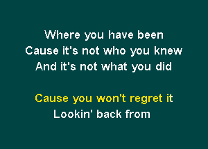 Where you have been
Cause it's not who you knew
And it's not what you did

Cause you won't regret it
Lookin' back from