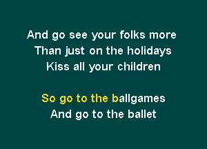 And 90 see your folks more
Than just on the holidays
Kiss all your children

So go to the ballgames
And go to the ballet