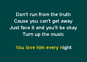 Don't run from the truth
Cause you can't get away
Just face it and you'll be okay
Turn up the music

You love him every night