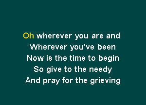 0h wherever you are and
Wherever you've been

Now is the time to begin
So give to the needy
And pray for the grieving