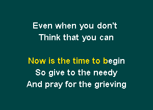 Even when you don't
Think that you can

Now is the time to begin
So give to the needy
And pray for the grieving