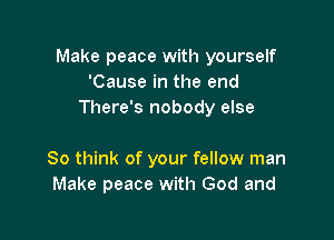 Make peace with yourself
'Cause in the end
There's nobody else

80 think of your fellow man
Make peace with God and