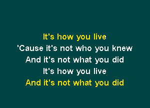 It's how you live
'Cause it's not who you knew

And it's not what you did
It's how you live
And it's not what you did