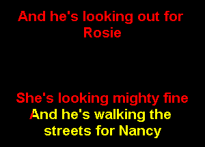 And he's looking out for
Rosie

She's looking mighty fme
And he's walking the
streets for Nancy