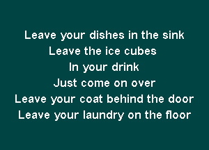 Leave your dishes in the sink
Leave the ice cubes
In your drink
Just come on over
Leave your coat behind the door
Leave your laundry on the floor