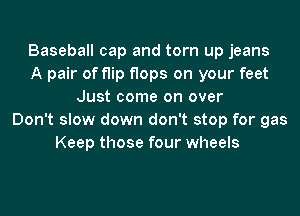 Baseball cap and torn up jeans
A pair of flip flops on your feet
Just come on over
Don't slow down don't stop for gas
Keep those four wheels