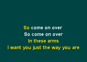 So come on over

So come on over
In these arms
I want you just the way you are