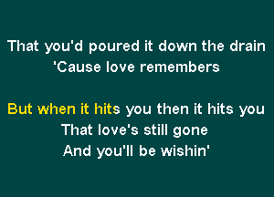 That you'd poured it down the drain
'Cause love remembers

But when it hits you then it hits you
That love's still gone
And you'll be wishin'