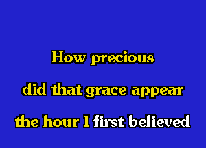 How precious

did that grace appear
the hour I first believed