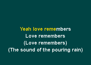 Yeah love remembers

Love remembers
(Love remembers)
(The sound of the pouring rain)