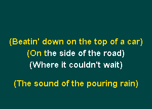 (Beatin' down on the top of a car)
(0n the side of the road)
(Where it couldn't wait)

(The sound of the pouring rain)