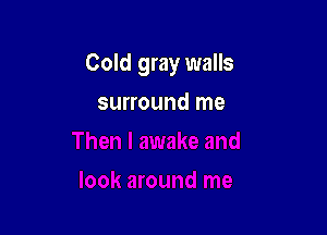 Cold gray walls

surround me