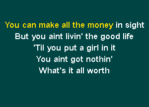 You can make all the money in sight
But you aint livin' the good life
'Til you put a girl in it

You aint got nothin'
What's it all worth