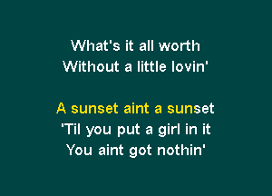 What's it all worth
Without a little lovin'

A sunset aint a sunset
'Til you put a girl in it
You aint got nothin'