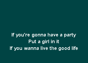 If you're gonna have a party
Put a girl in it
If you wanna live the good life