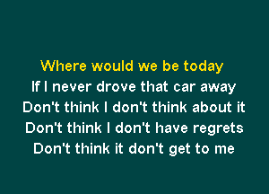 Where would we be today
lfl never drove that car away
Don't think I don't think about it
Don't think I don't have regrets
Don't think it don't get to me