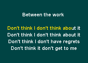 Between the work

Don't think I don't think about it

Don't think I don't think about it

Don't think I don't have regrets
Don't think it don't get to me