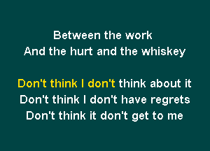 Between the work
And the hurt and the whiskey

Don't think I don't think about it
Don't think I don't have regrets
Don't think it don't get to me