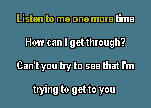 Listen to me one more time
How can I get through?

Can't you try to see that I'm

trying to get to you