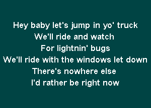 Hey baby let's jump in yo' truck
We'll ride and watch
For Iightnin' bugs

We'll ride with the windows let down
There's nowhere else
I'd rather be right now