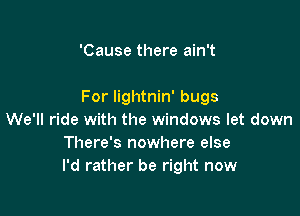 'Cause there ain't

For Iightnin' bugs

We'll ride with the windows let down
There's nowhere else
I'd rather be right now