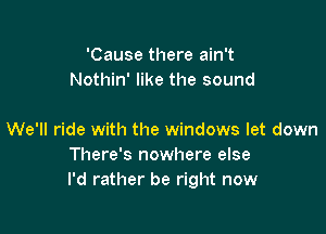 'Cause there ain't
Nothin' like the sound

We'll ride with the windows let down
There's nowhere else
I'd rather be right now