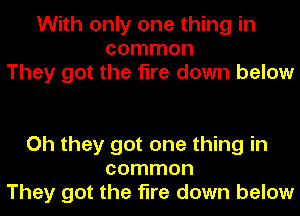 With only one thing in
common
They got the fire down below

Oh they got one thing in
common
They got the fire down below