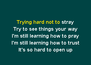 Trying hard not to stray
Try to see things your way

I'm still learning how to pray
I'm still learning how to trust
It's so hard to open up